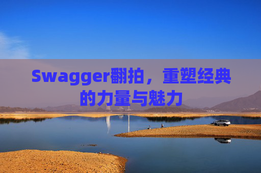 Swagger翻拍,重塑经典的力量与魅力